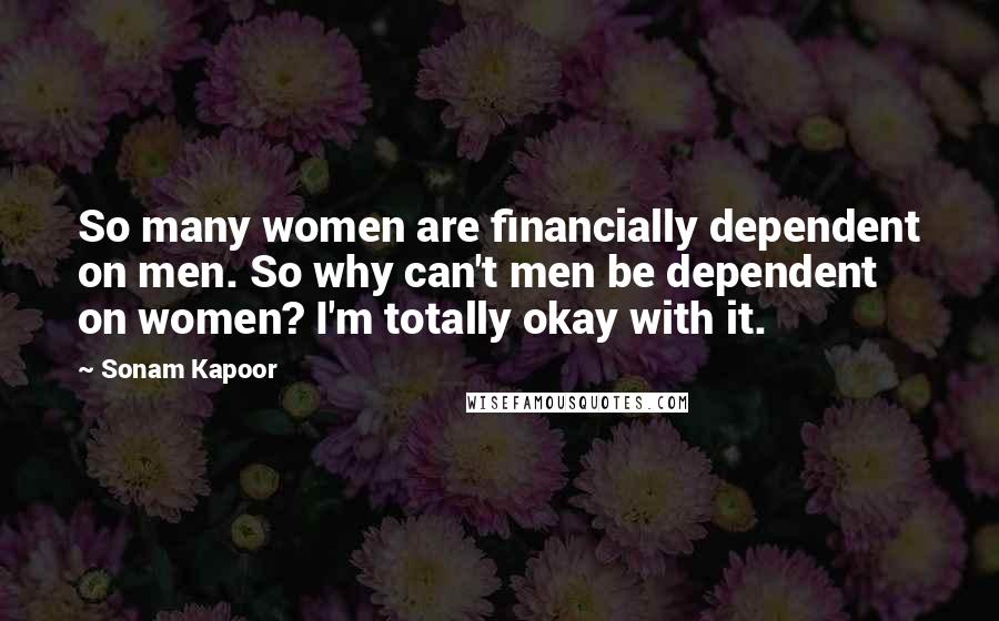 Sonam Kapoor Quotes: So many women are financially dependent on men. So why can't men be dependent on women? I'm totally okay with it.