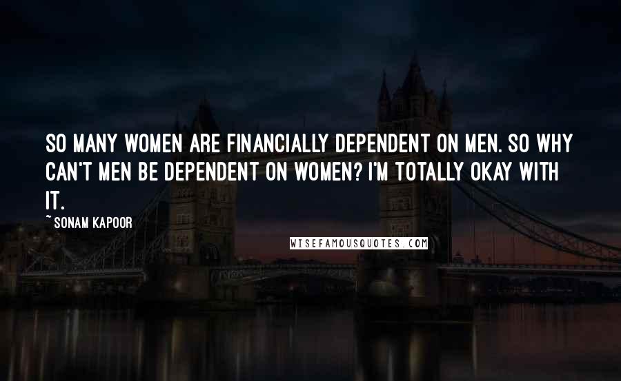 Sonam Kapoor Quotes: So many women are financially dependent on men. So why can't men be dependent on women? I'm totally okay with it.