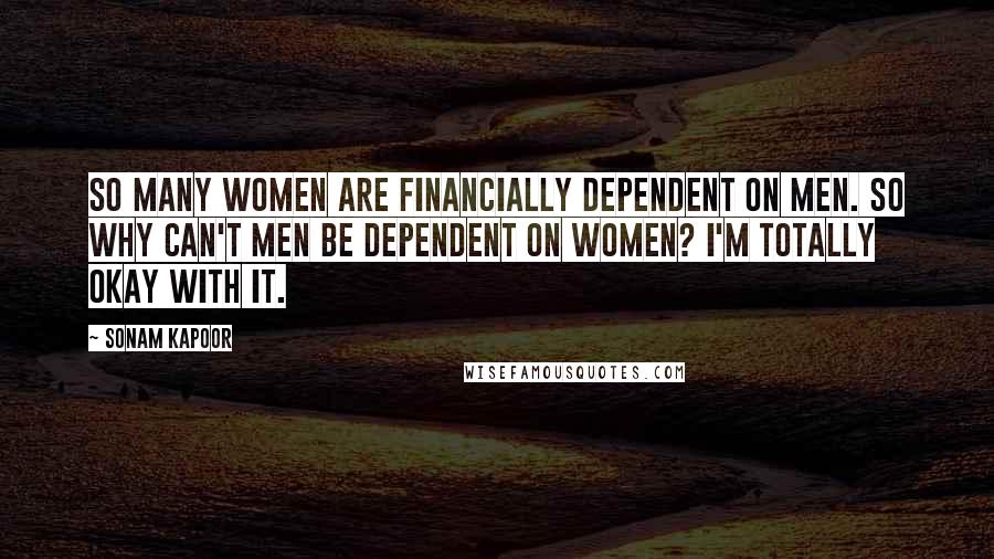 Sonam Kapoor Quotes: So many women are financially dependent on men. So why can't men be dependent on women? I'm totally okay with it.