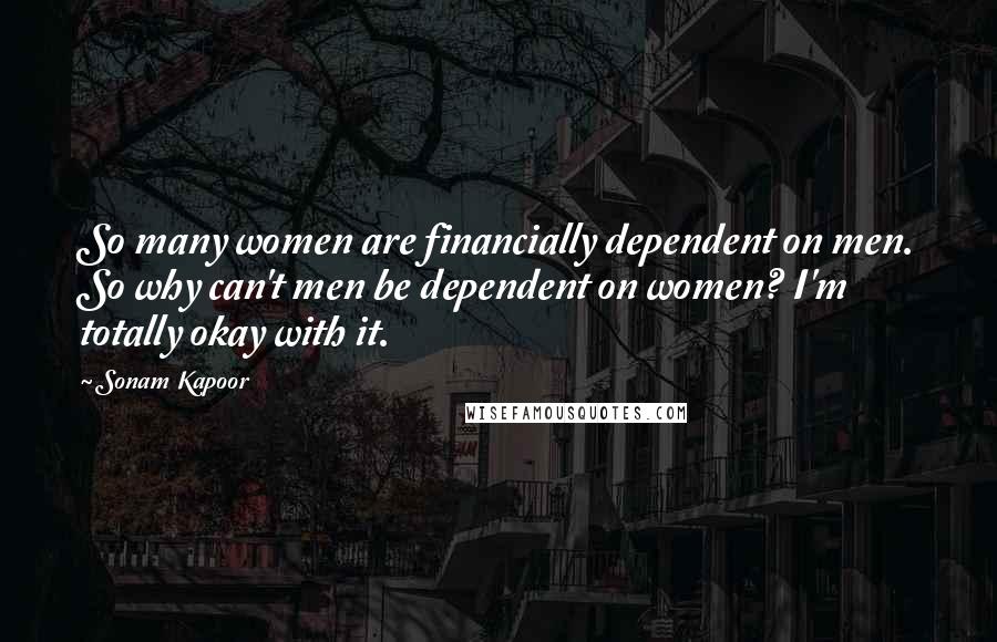 Sonam Kapoor Quotes: So many women are financially dependent on men. So why can't men be dependent on women? I'm totally okay with it.