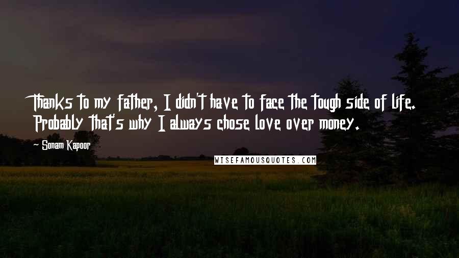 Sonam Kapoor Quotes: Thanks to my father, I didn't have to face the tough side of life. Probably that's why I always chose love over money.