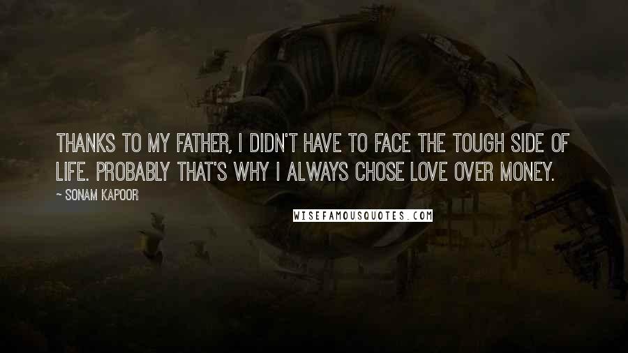 Sonam Kapoor Quotes: Thanks to my father, I didn't have to face the tough side of life. Probably that's why I always chose love over money.