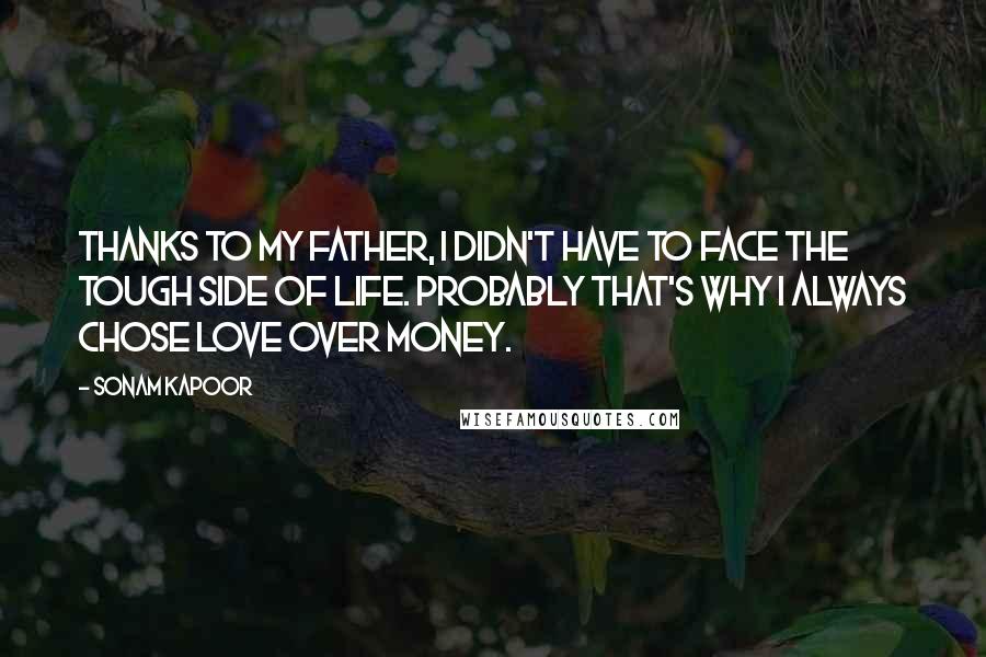 Sonam Kapoor Quotes: Thanks to my father, I didn't have to face the tough side of life. Probably that's why I always chose love over money.