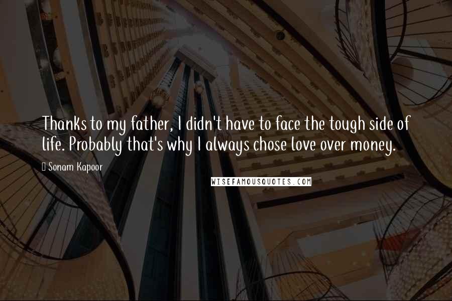 Sonam Kapoor Quotes: Thanks to my father, I didn't have to face the tough side of life. Probably that's why I always chose love over money.