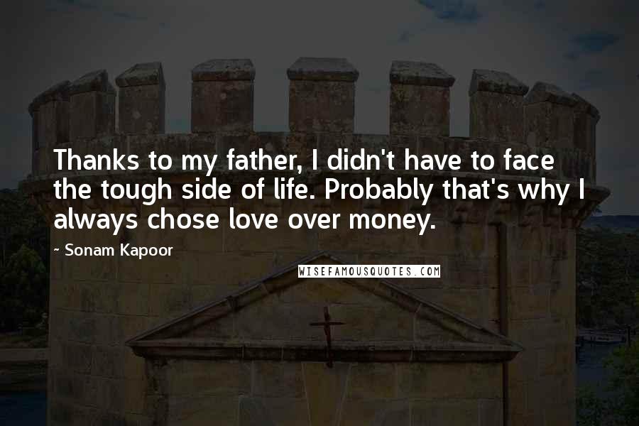 Sonam Kapoor Quotes: Thanks to my father, I didn't have to face the tough side of life. Probably that's why I always chose love over money.