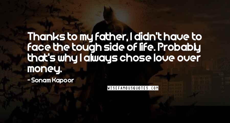 Sonam Kapoor Quotes: Thanks to my father, I didn't have to face the tough side of life. Probably that's why I always chose love over money.