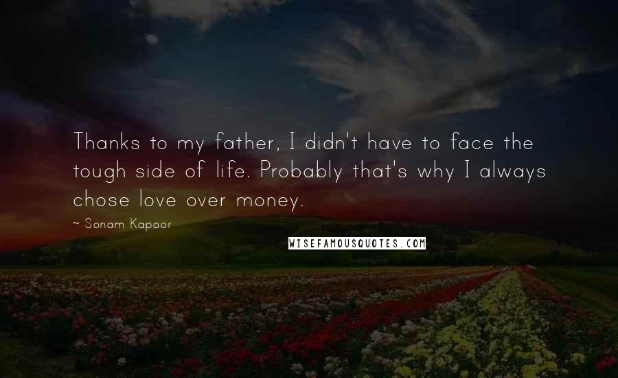 Sonam Kapoor Quotes: Thanks to my father, I didn't have to face the tough side of life. Probably that's why I always chose love over money.