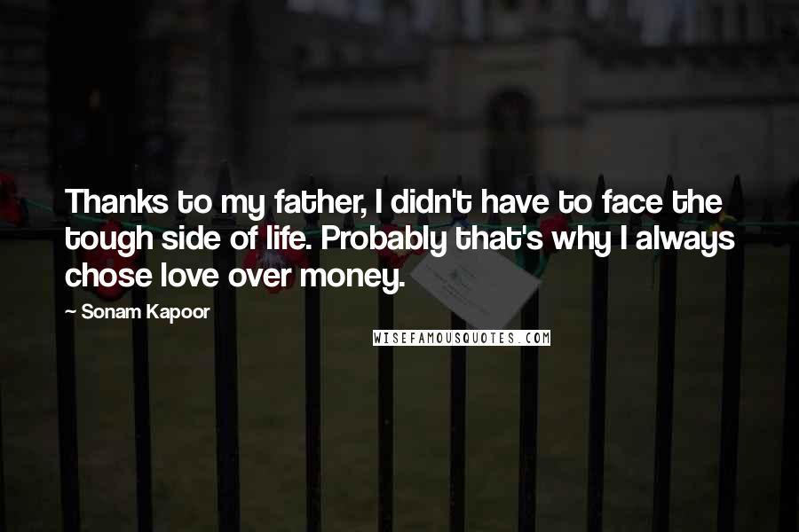 Sonam Kapoor Quotes: Thanks to my father, I didn't have to face the tough side of life. Probably that's why I always chose love over money.