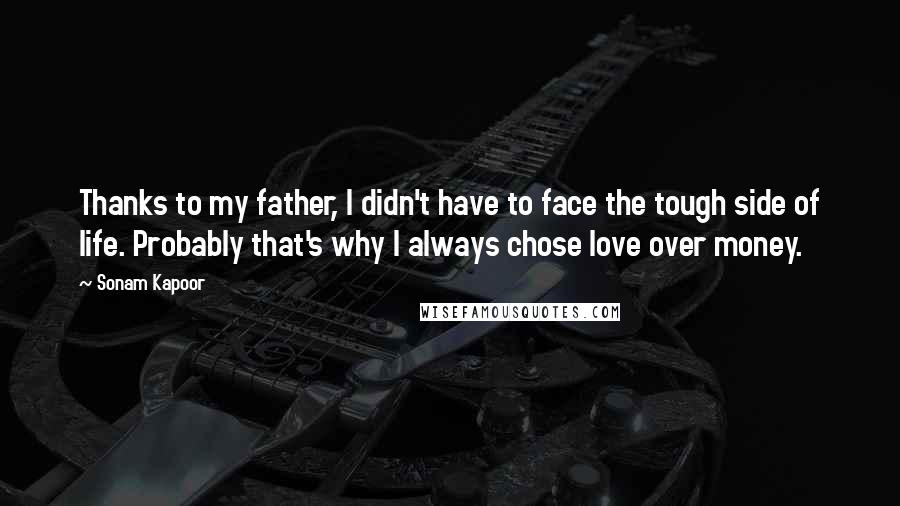 Sonam Kapoor Quotes: Thanks to my father, I didn't have to face the tough side of life. Probably that's why I always chose love over money.