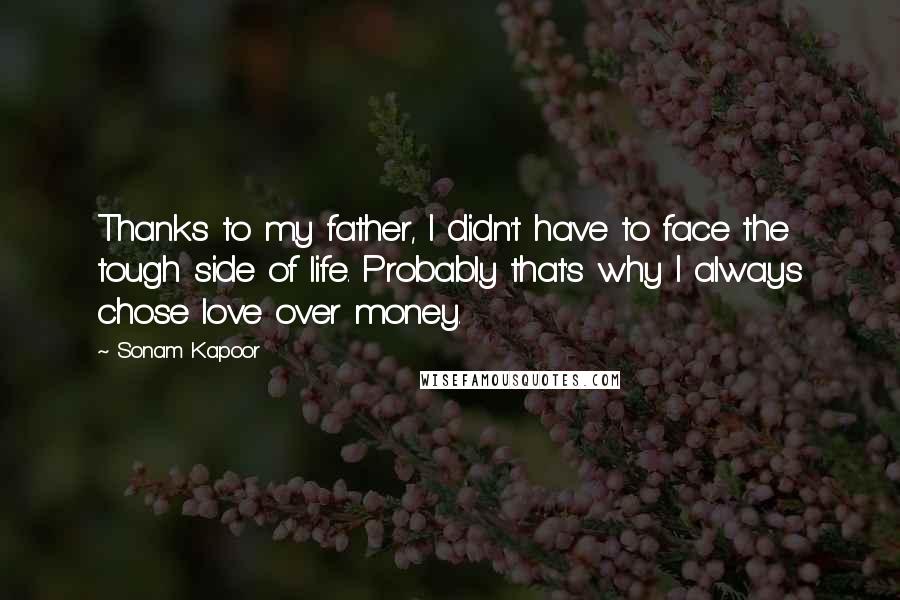 Sonam Kapoor Quotes: Thanks to my father, I didn't have to face the tough side of life. Probably that's why I always chose love over money.