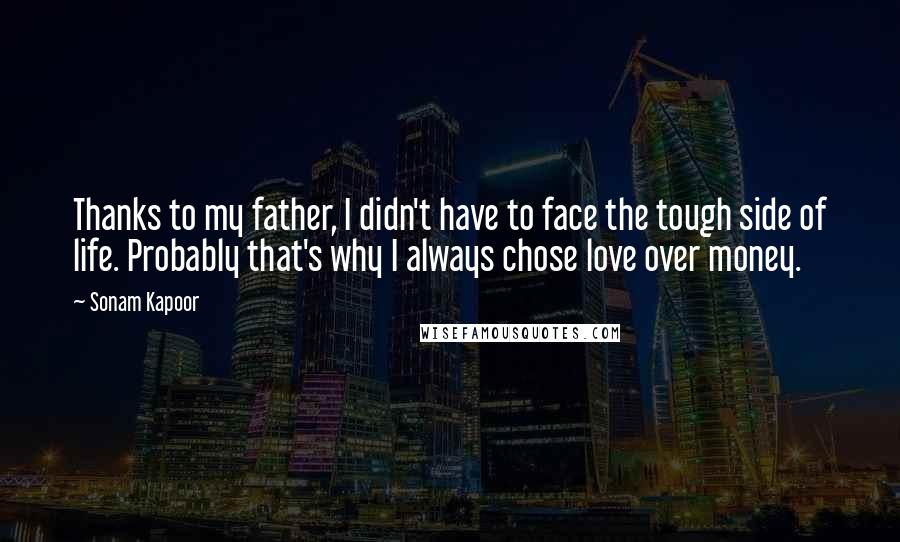 Sonam Kapoor Quotes: Thanks to my father, I didn't have to face the tough side of life. Probably that's why I always chose love over money.