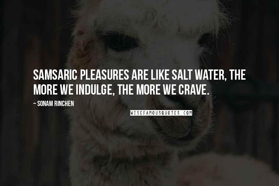 Sonam Rinchen Quotes: Samsaric pleasures are like salt water, the more we indulge, the more we crave.