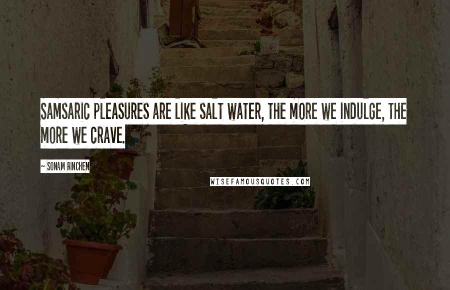 Sonam Rinchen Quotes: Samsaric pleasures are like salt water, the more we indulge, the more we crave.