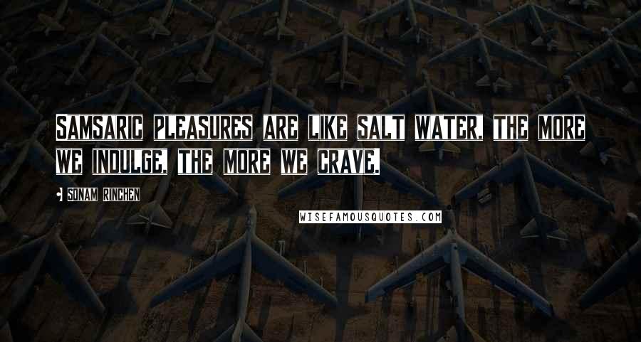 Sonam Rinchen Quotes: Samsaric pleasures are like salt water, the more we indulge, the more we crave.