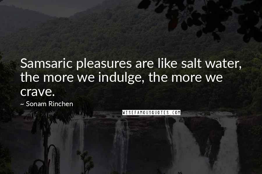Sonam Rinchen Quotes: Samsaric pleasures are like salt water, the more we indulge, the more we crave.