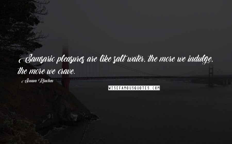 Sonam Rinchen Quotes: Samsaric pleasures are like salt water, the more we indulge, the more we crave.