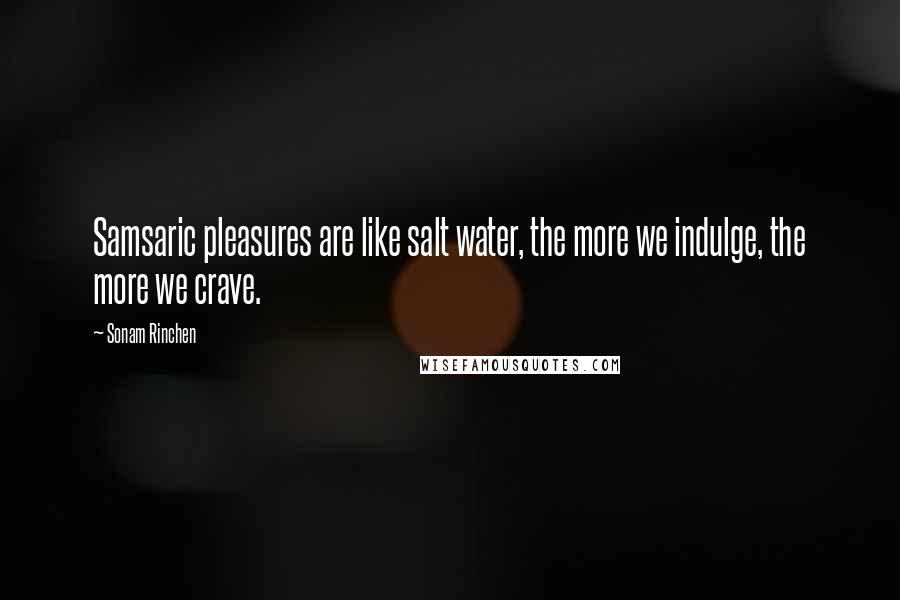 Sonam Rinchen Quotes: Samsaric pleasures are like salt water, the more we indulge, the more we crave.