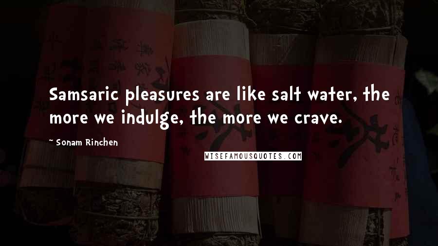 Sonam Rinchen Quotes: Samsaric pleasures are like salt water, the more we indulge, the more we crave.