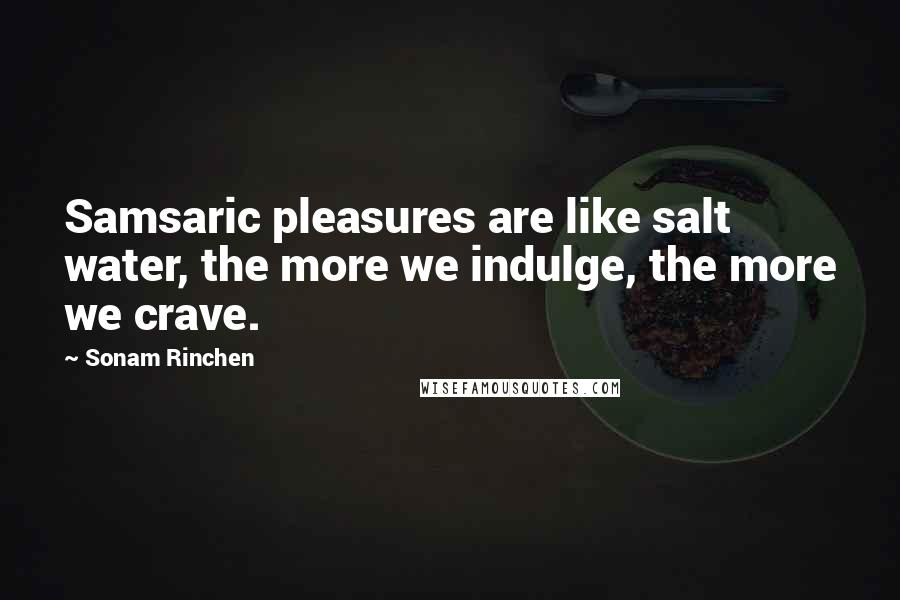 Sonam Rinchen Quotes: Samsaric pleasures are like salt water, the more we indulge, the more we crave.