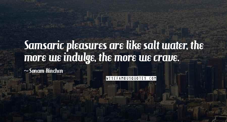 Sonam Rinchen Quotes: Samsaric pleasures are like salt water, the more we indulge, the more we crave.