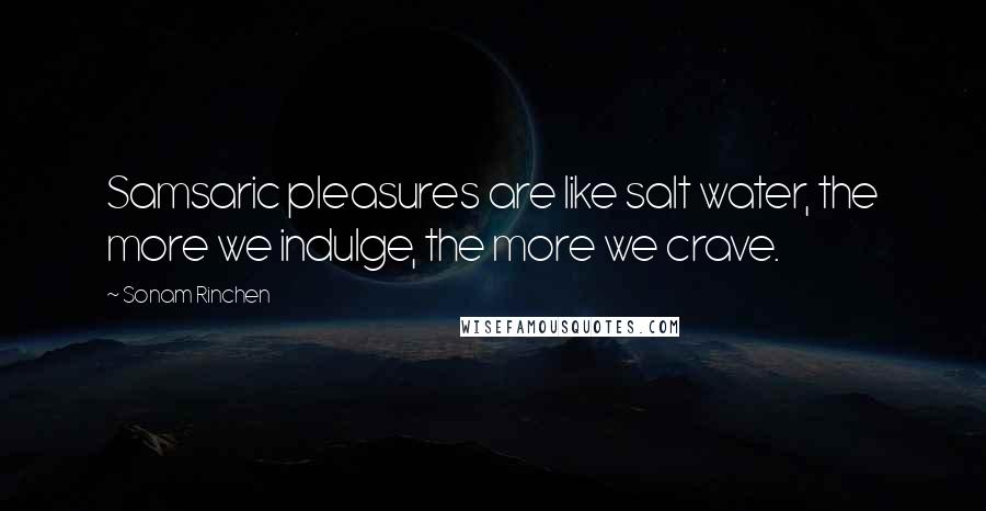 Sonam Rinchen Quotes: Samsaric pleasures are like salt water, the more we indulge, the more we crave.