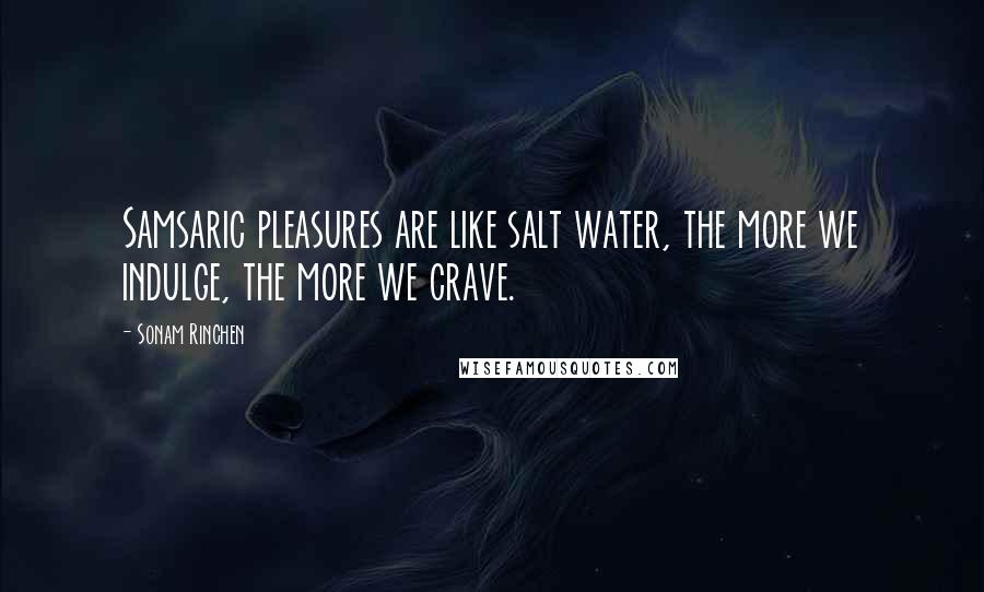 Sonam Rinchen Quotes: Samsaric pleasures are like salt water, the more we indulge, the more we crave.