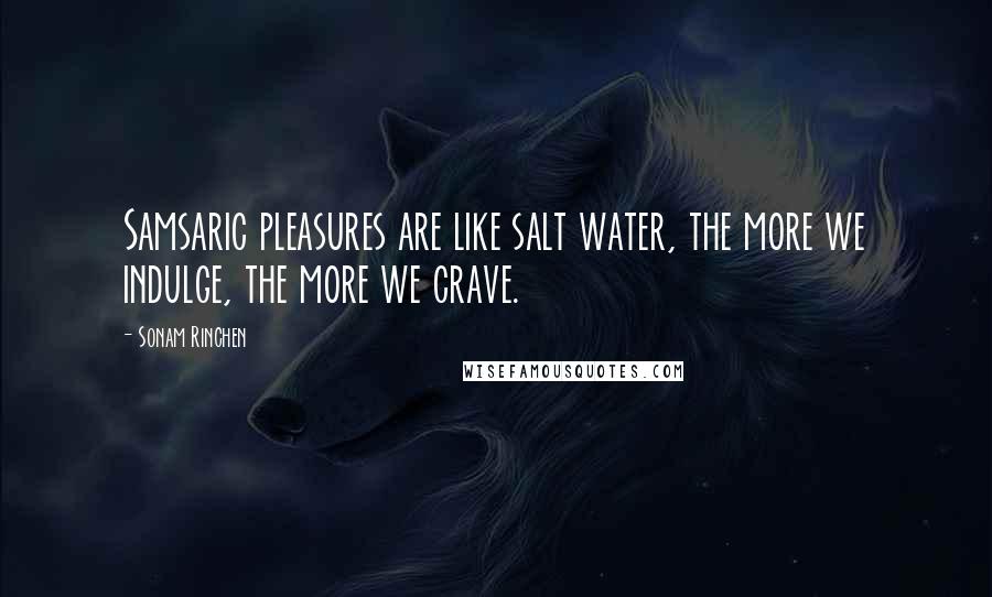 Sonam Rinchen Quotes: Samsaric pleasures are like salt water, the more we indulge, the more we crave.