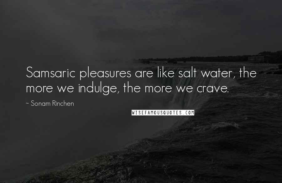 Sonam Rinchen Quotes: Samsaric pleasures are like salt water, the more we indulge, the more we crave.