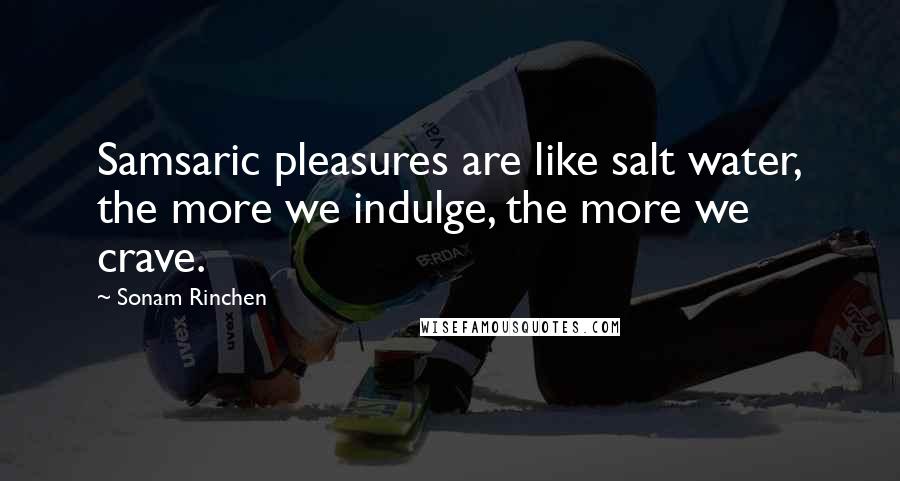 Sonam Rinchen Quotes: Samsaric pleasures are like salt water, the more we indulge, the more we crave.