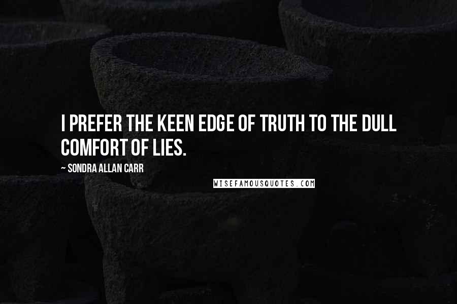 Sondra Allan Carr Quotes: I prefer the keen edge of truth to the dull comfort of lies.