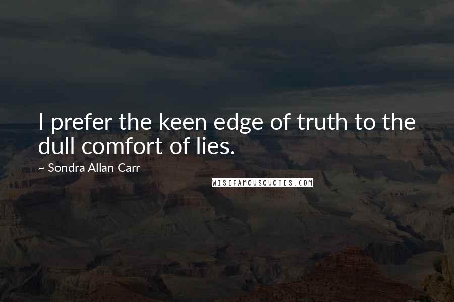 Sondra Allan Carr Quotes: I prefer the keen edge of truth to the dull comfort of lies.