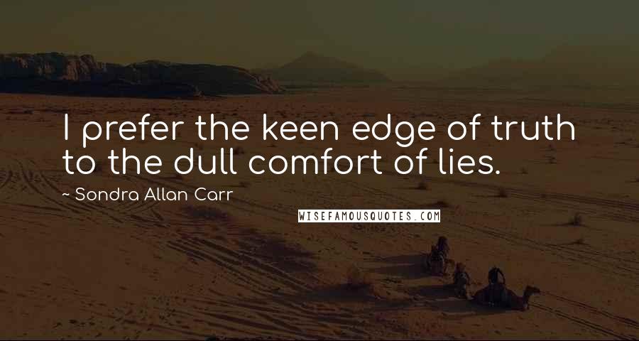 Sondra Allan Carr Quotes: I prefer the keen edge of truth to the dull comfort of lies.