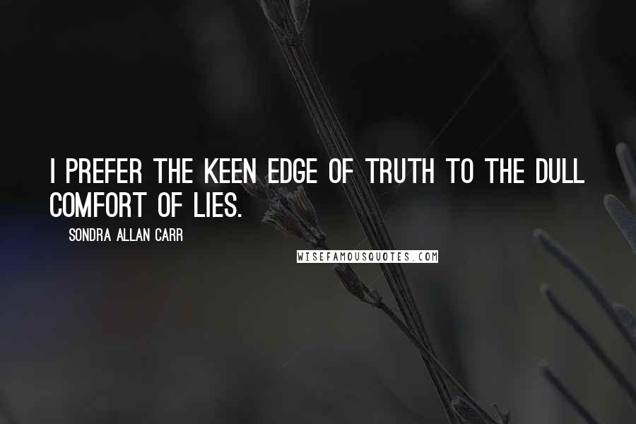 Sondra Allan Carr Quotes: I prefer the keen edge of truth to the dull comfort of lies.