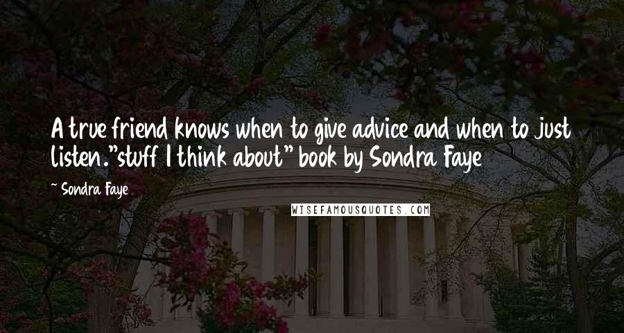 Sondra Faye Quotes: A true friend knows when to give advice and when to just listen."stuff I think about" book by Sondra Faye