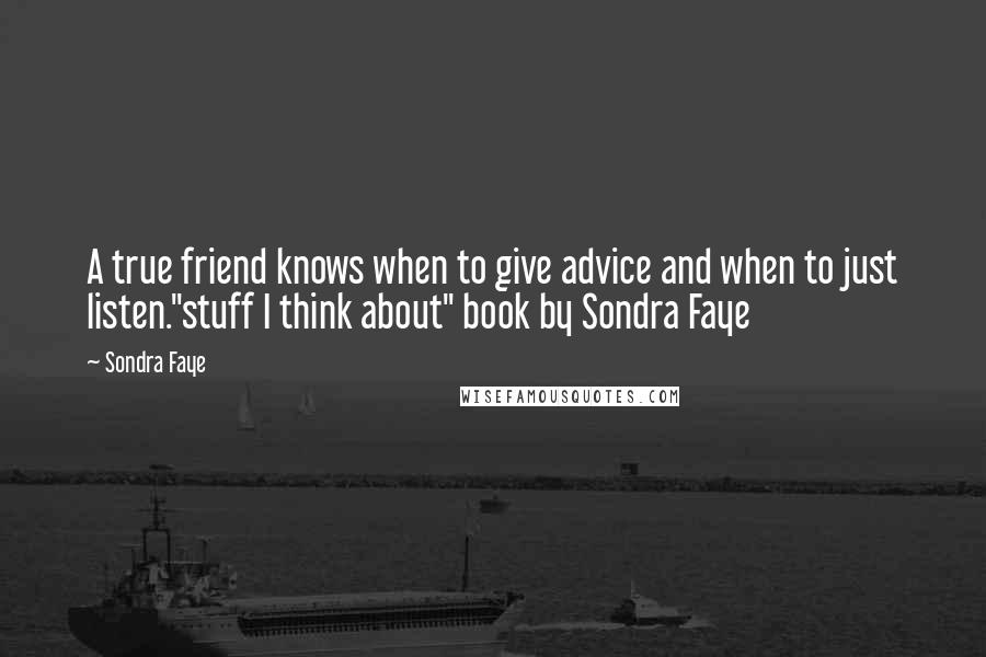 Sondra Faye Quotes: A true friend knows when to give advice and when to just listen."stuff I think about" book by Sondra Faye