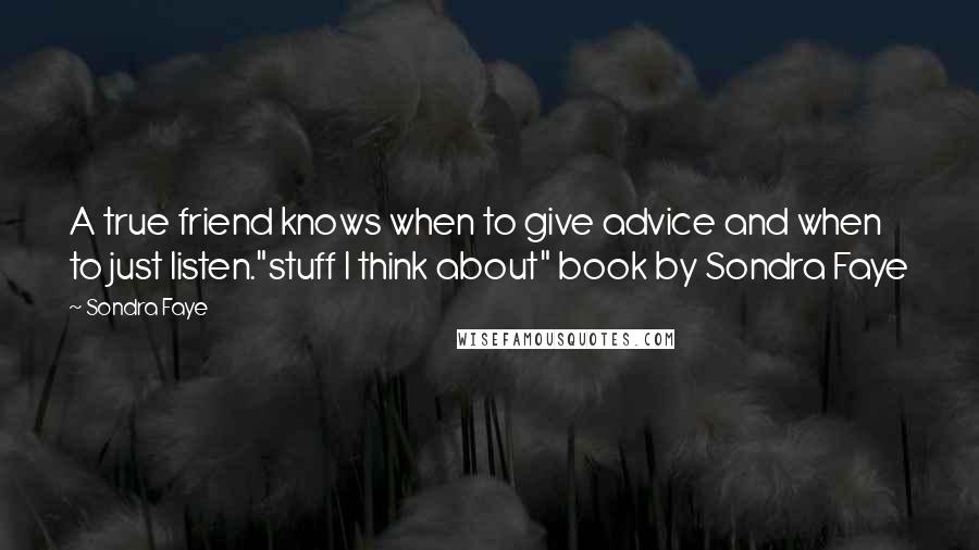 Sondra Faye Quotes: A true friend knows when to give advice and when to just listen."stuff I think about" book by Sondra Faye