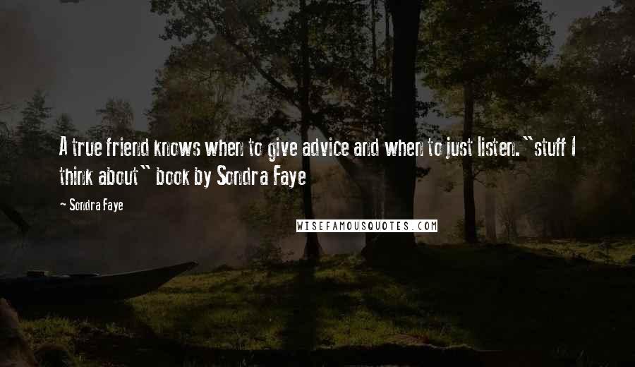 Sondra Faye Quotes: A true friend knows when to give advice and when to just listen."stuff I think about" book by Sondra Faye