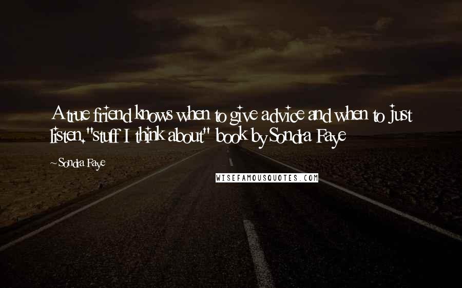 Sondra Faye Quotes: A true friend knows when to give advice and when to just listen."stuff I think about" book by Sondra Faye