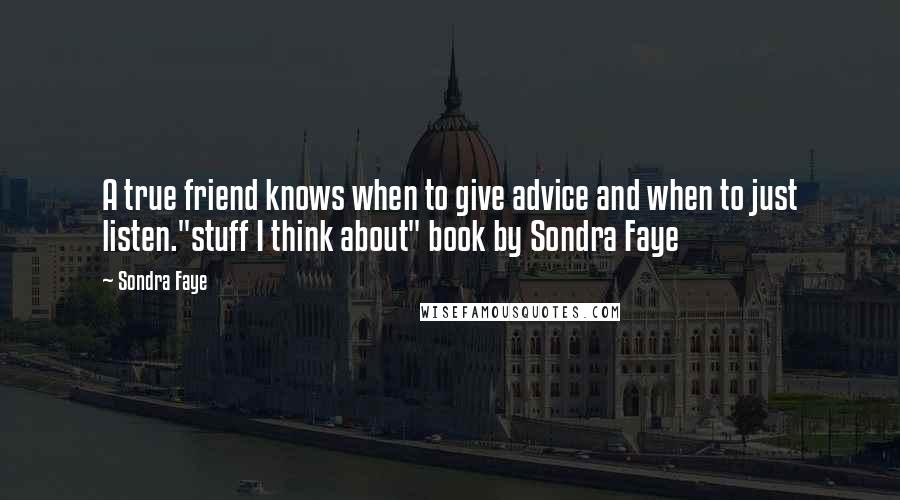 Sondra Faye Quotes: A true friend knows when to give advice and when to just listen."stuff I think about" book by Sondra Faye