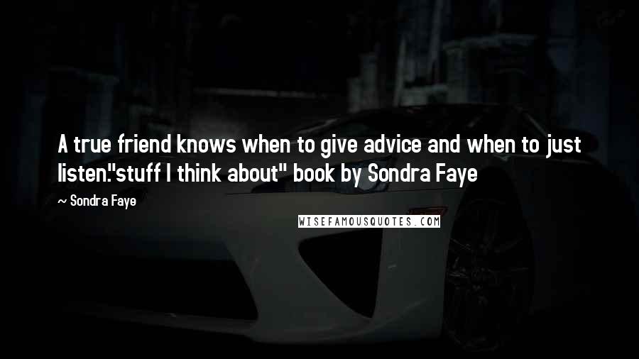 Sondra Faye Quotes: A true friend knows when to give advice and when to just listen."stuff I think about" book by Sondra Faye