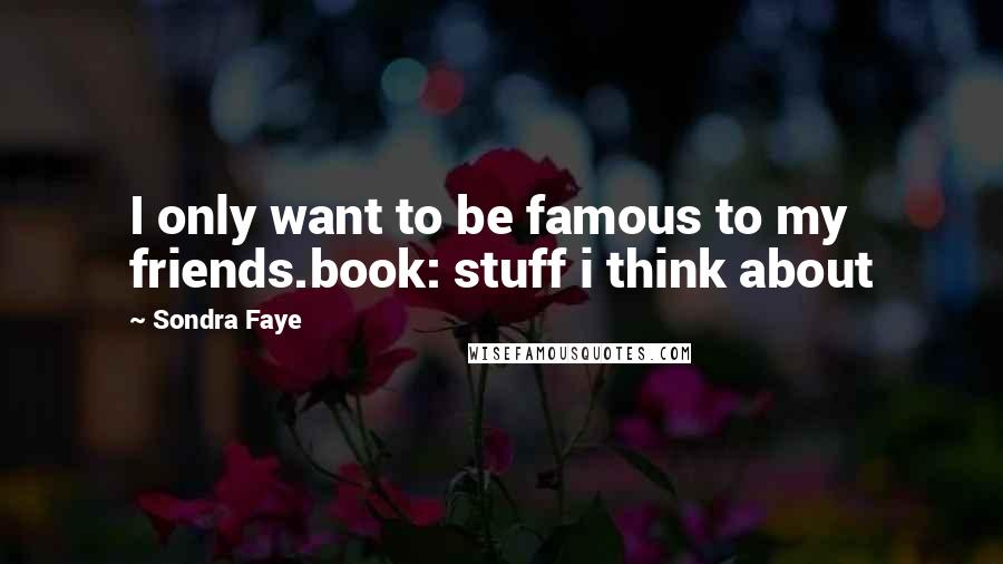 Sondra Faye Quotes: I only want to be famous to my friends.book: stuff i think about