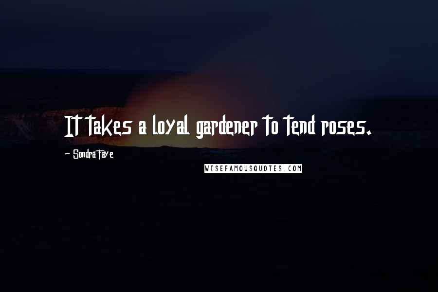 Sondra Faye Quotes: It takes a loyal gardener to tend roses.