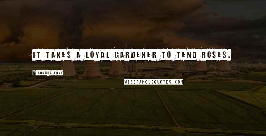 Sondra Faye Quotes: It takes a loyal gardener to tend roses.