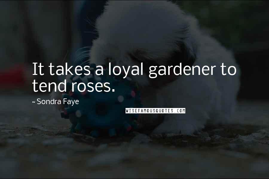 Sondra Faye Quotes: It takes a loyal gardener to tend roses.