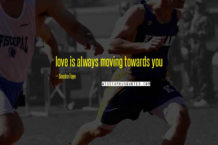Sondra Faye Quotes: love is always moving towards you