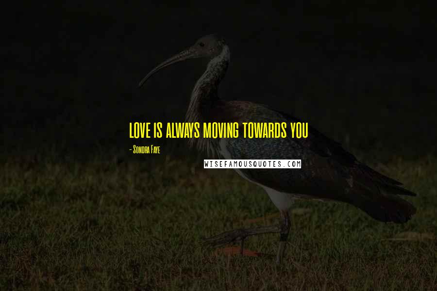 Sondra Faye Quotes: love is always moving towards you