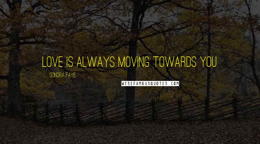 Sondra Faye Quotes: love is always moving towards you