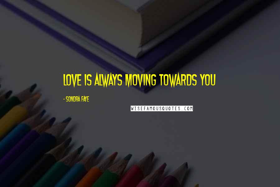 Sondra Faye Quotes: love is always moving towards you
