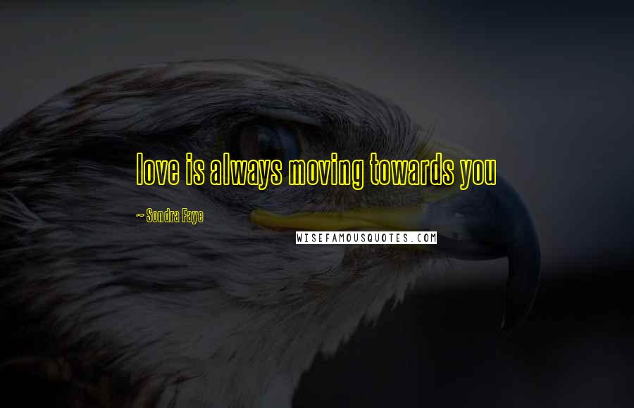 Sondra Faye Quotes: love is always moving towards you