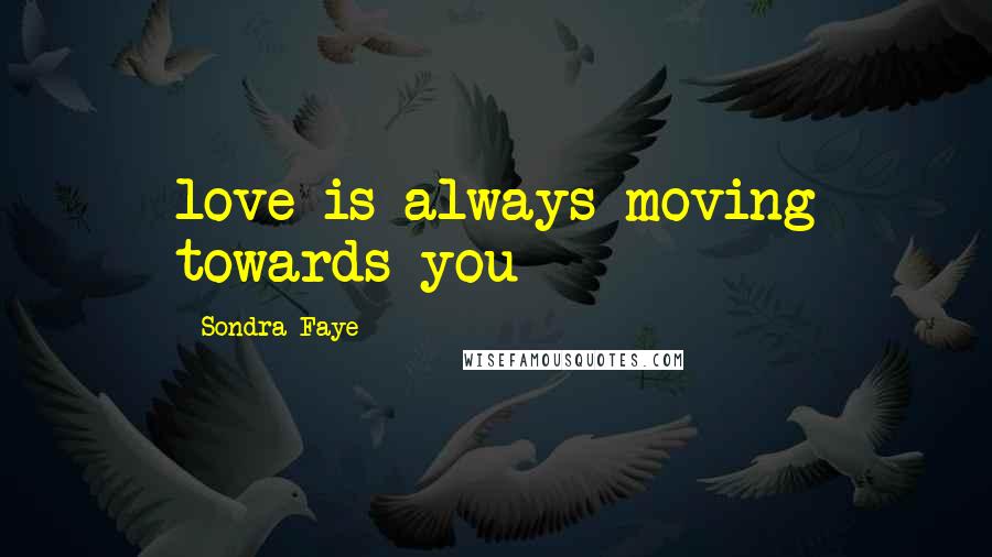 Sondra Faye Quotes: love is always moving towards you